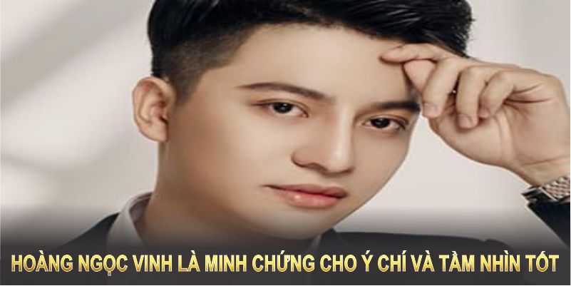 Hành trình của Hoàng Ngọc Vinh là minh chứng cho ý chí và tầm nhìn tốt